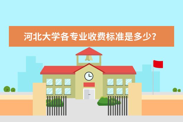 河北大学各专业收费标准是多少？