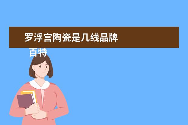 罗浮宫陶瓷是几线品牌 
  百特瓷砖属于几线品牌
