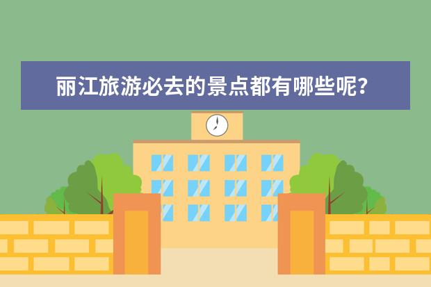 丽江旅游必去的景点都有哪些呢?
