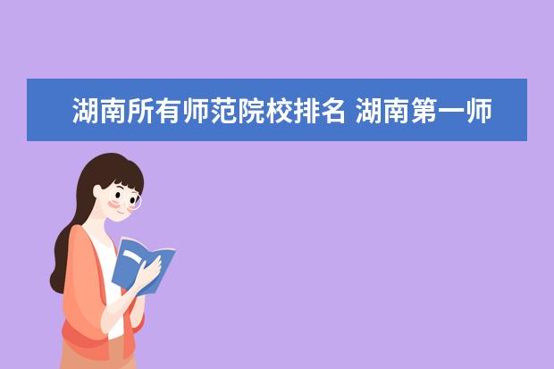 湖南所有师范院校排名 湖南第一师范王牌专业排名 湖南师范大学最好的专业排名