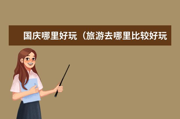 国庆哪里好玩(旅游去哪里比较好玩又便宜)