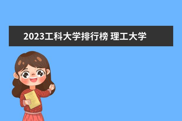 2023工科大学排行榜 理工大学排名 理工类大学排名一览表