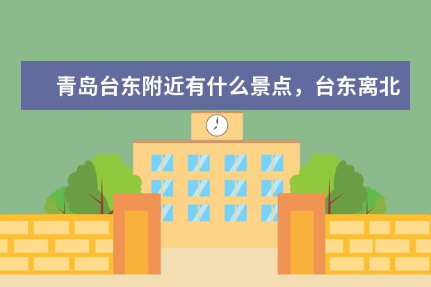 青岛台东附近有什么景点,台东离北九水,金沙滩,八大关,第一海水浴场近吗,交通怎么样