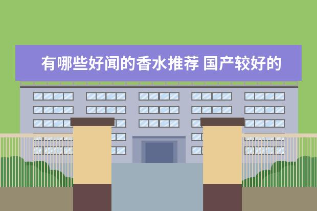 有哪些好闻的香水推荐 国产较好的香水品牌有哪些