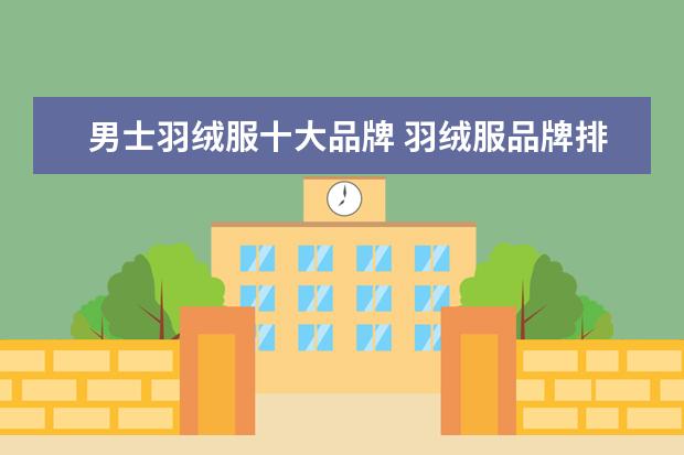 男士羽绒服十大品牌 羽绒服品牌排行榜前十名 小孩羽绒服啥牌子好啊