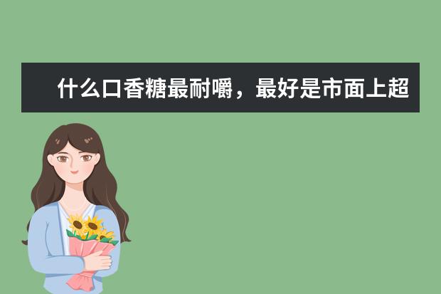 什么口香糖最耐嚼，最好是市面上超市能买到的