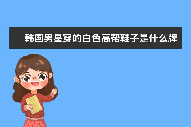 韩国男星穿的白色高帮鞋子是什么牌子的？
