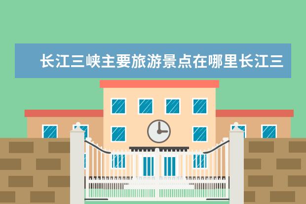 长江三峡主要旅游景点在哪里长江三峡旅游景点介绍
