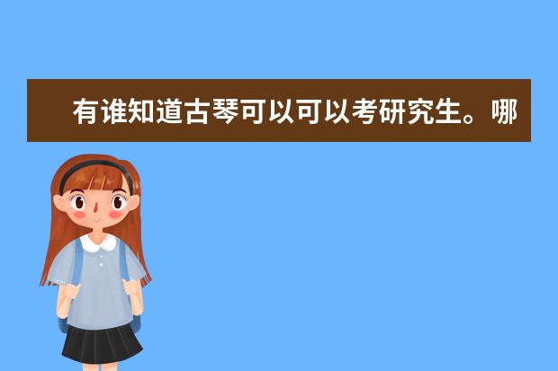 有谁知道古琴可以可以考研究生。哪些学校收古琴研究生?