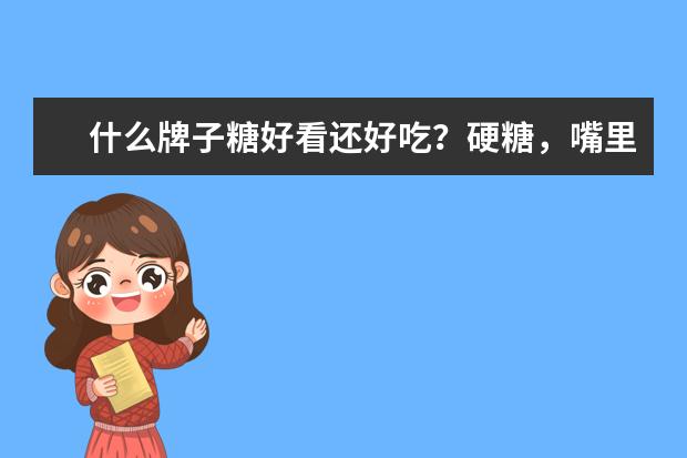 什么牌子糖好看还好吃？硬糖，嘴里闲的时候可以吃