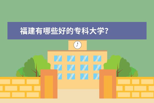 福建有哪些好的专科大学？