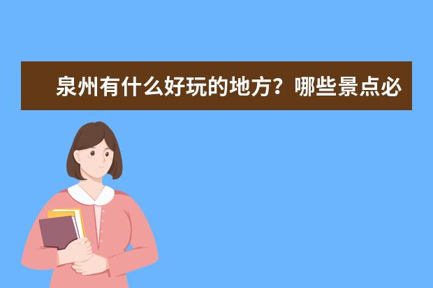 泉州有什么好玩的地方？哪些景点必去？