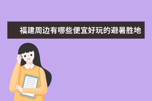 福建周边有哪些便宜好玩的避暑胜地有什么特点?
