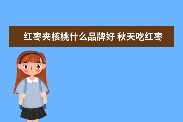 红枣夹核桃什么品牌好 秋天吃红枣夹核桃有什么好处