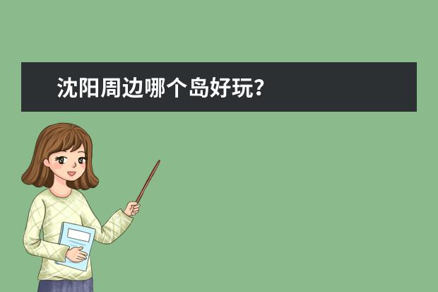 沈阳周边哪个岛好玩?