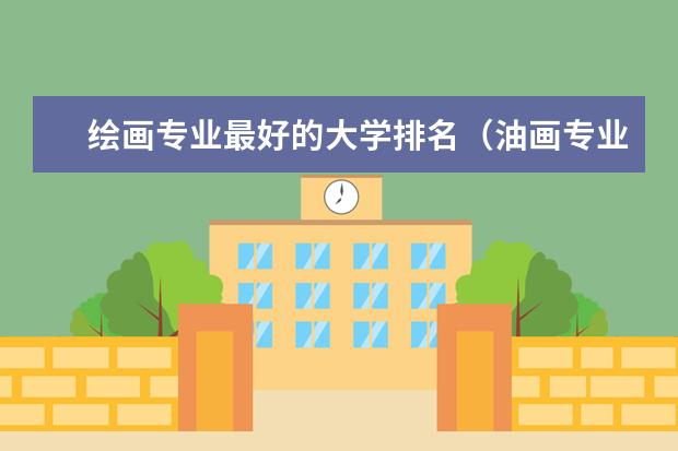 绘画专业最好的大学排名（油画专业考研院校排名）