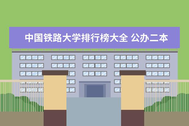 中国铁路大学排行榜大全 公办二本铁路大学排名