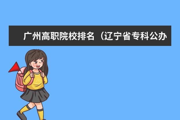 广州高职院校排名（辽宁省专科公办学校排名）