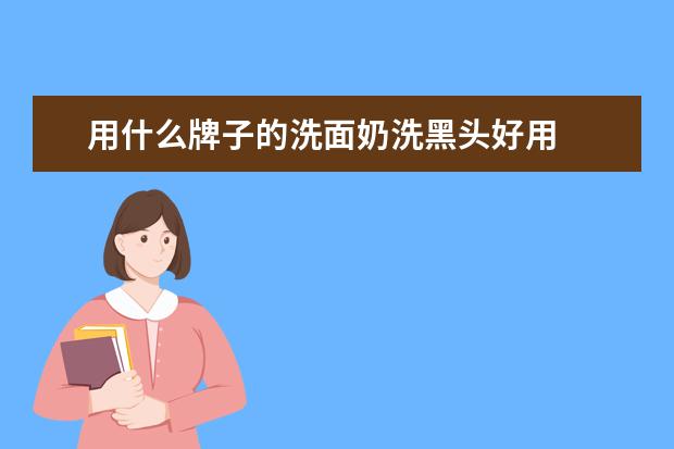 用什么牌子的洗面奶洗黑头好用
