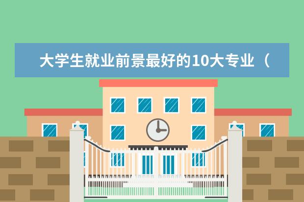 大学生就业前景最好的10大专业（大学就业前景好的专业排名）