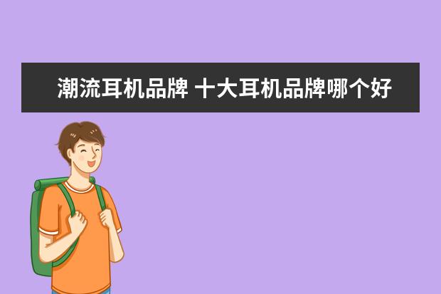 潮流耳机品牌 十大耳机品牌哪个好?