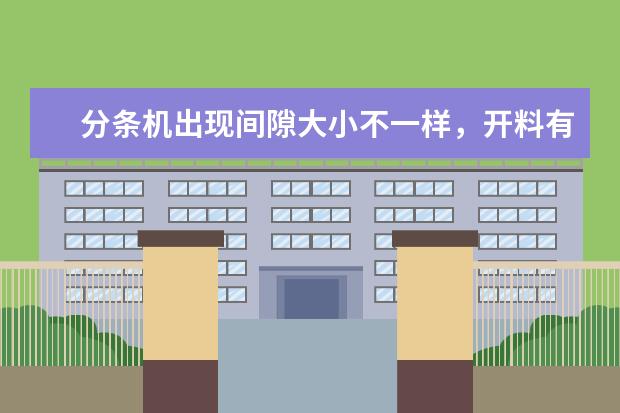 分条机出现间隙大小不一样,开料有毛刺。是刀轴跳动吗?还是其他原因,要如何解决?