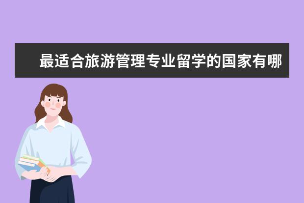 最适合旅游管理专业留学的国家有哪些？旅游管理专业有名的大学又有哪些?