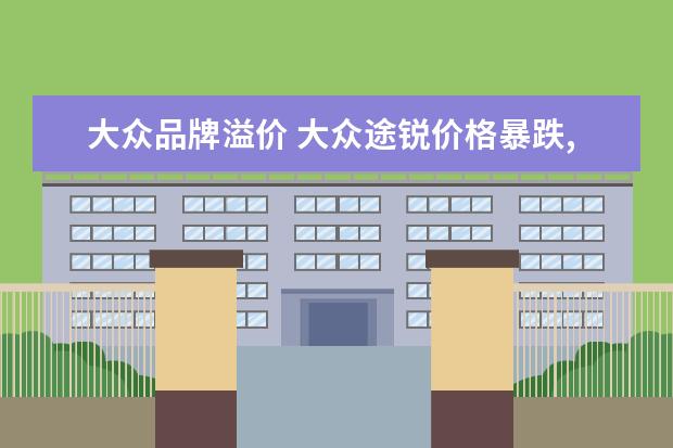 大众品牌溢价 大众途锐价格暴跌,45万就能买,为何销量依然尴尬? - ...