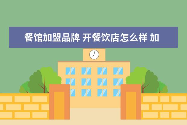 餐馆加盟品牌 开餐饮店怎么样 加盟餐饮店靠谱么