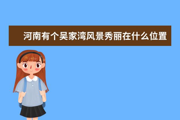 河南有个吴家湾风景秀丽在什么位置 自己一个人去住几天农家院 应该怎么坐车到达