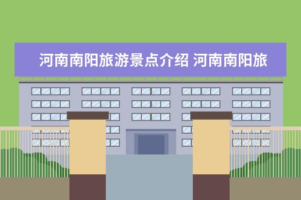 河南南阳旅游景点介绍 河南南阳旅游景点介绍有哪些