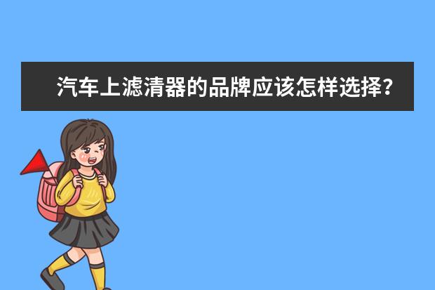 汽车上滤清器的品牌应该怎样选择？哪些比较好？