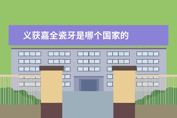 义获嘉全瓷牙是哪个国家的