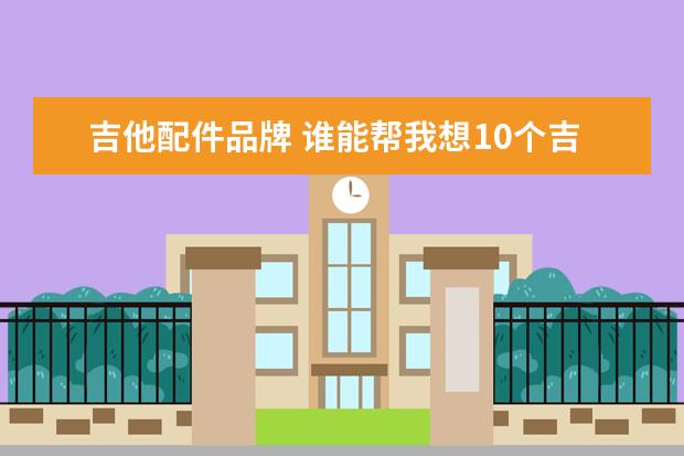 吉他配件品牌 谁能帮我想10个吉他品牌的名字,越多越好