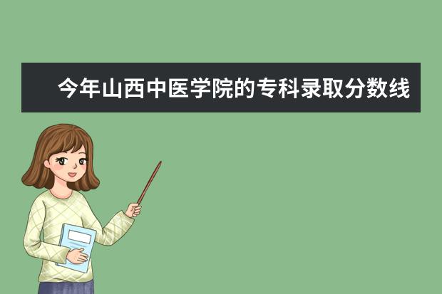 今年山西中医学院的专科录取分数线到420了？（四川专科录取分数）