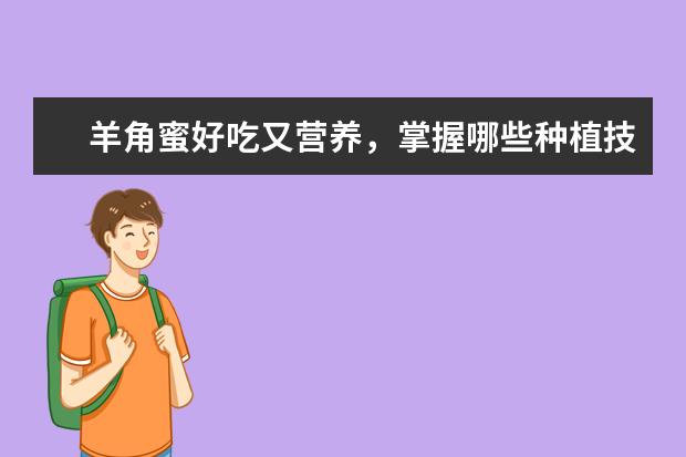 羊角蜜好吃又营养,掌握哪些种植技巧,能够高产呢?