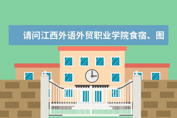 请问江西外语外贸职业学院食宿、图书馆条件怎么样，有没有空调，有没有早晚自习?