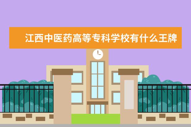 江西中医药高等专科学校有什么王牌专业？