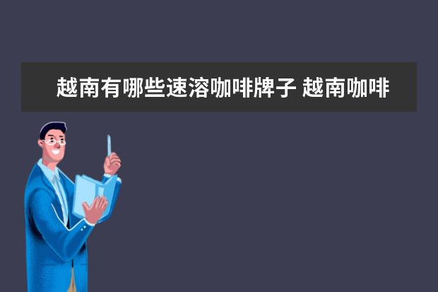 越南有哪些速溶咖啡牌子 越南咖啡的代表产品