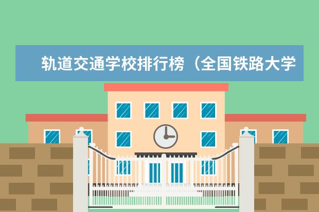 轨道交通学校排行榜（全国铁路大学排名）
