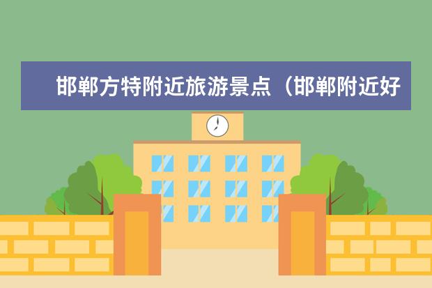 邯郸方特附近旅游景点(邯郸附近好玩的景点邯郸附近好玩的景点)