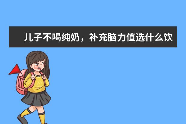 儿子不喝纯奶,补充脑力值选什么饮品好?植物奶怎么样?