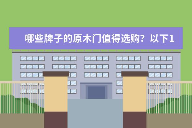 哪些牌子的原木门值得选购?以下10个品牌供您参考