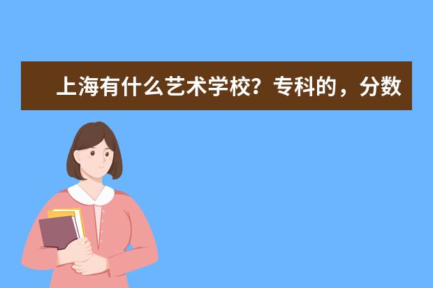 上海有什么艺术学校？专科的，分数线多少？