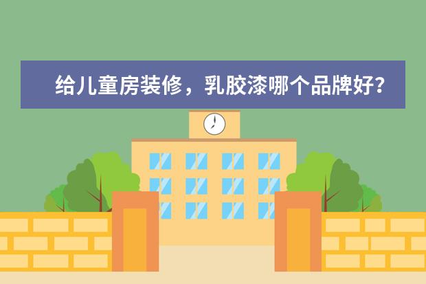 给儿童房装修，乳胶漆哪个品牌好？想要健康点的乳胶漆，求推荐~