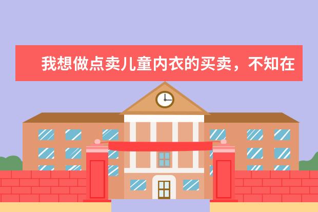 我想做点卖儿童内衣的买卖,不知在哈尔滨哪里能上到质量好又便宜的货。多谢各位指点!