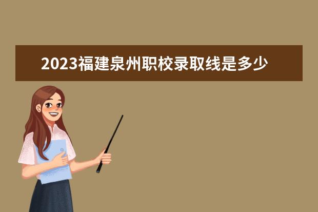2023福建泉州职校录取线是多少？