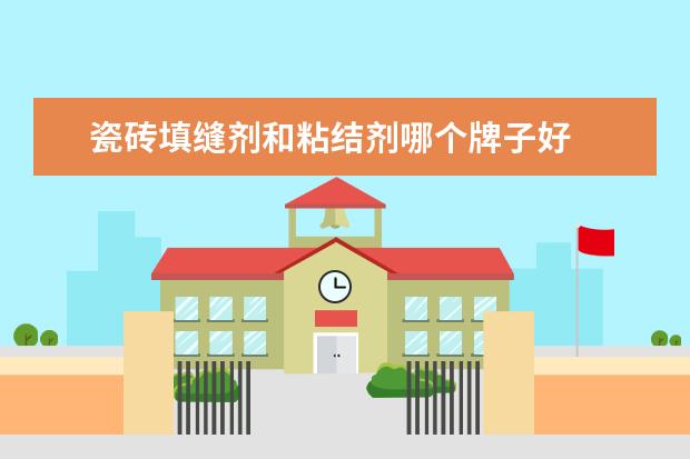 瓷砖填缝剂和粘结剂哪个牌子好