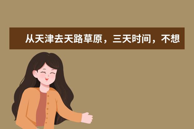 从天津去天路草原,三天时间,不想太累有什么推荐的路线吗?谢谢?