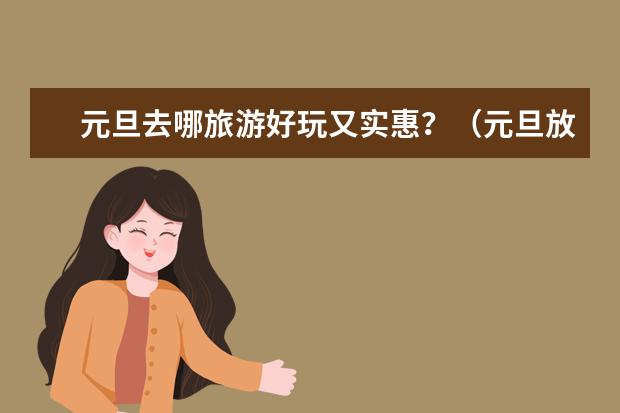 元旦去哪旅游好玩又实惠?(元旦放三天假去桂林阳朔玩,求攻略~~~)